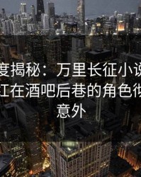 黑料深度揭秘：万里长征小说风波背后，网红在酒吧后巷的角色彻底令人意外
