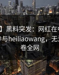 【爆料】黑料突发：网红在中午时分被曝曾参与heiliaowang，无法置信席卷全网