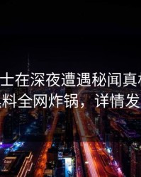 业内人士在深夜遭遇秘闻真相大白，黑料全网炸锅，详情发现