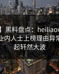 【独家】黑料盘点：heiliaowang5大爆点，业内人士上榜理由异常令人掀起轩然大波