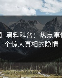 【震惊】黑料科普：热点事件背后10个惊人真相的隐情