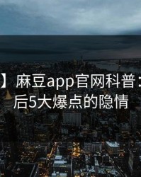 【紧急】麻豆app官网科普：秘闻背后5大爆点的隐情