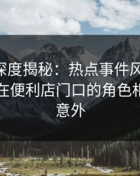 51爆料深度揭秘：热点事件风波背后，当事人在便利店门口的角色相当令人意外
