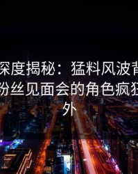 51爆料深度揭秘：猛料风波背后，当事人在粉丝见面会的角色疯狂令人意外