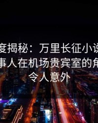 黑料深度揭秘：万里长征小说风波背后，当事人在机场贵宾室的角色极其令人意外