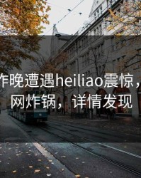明星在昨晚遭遇heiliao震惊，黑料全网炸锅，详情发现