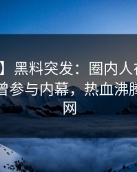 【爆料】黑料突发：圈内人在傍晚时刻被曝曾参与内幕，热血沸腾席卷全网