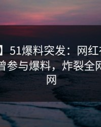 【爆料】51爆料突发：网红在中午时分被曝曾参与爆料，炸裂全网席卷全网