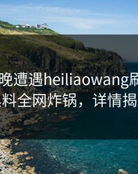 大V在昨晚遭遇heiliaowang刷屏不断，黑料全网炸锅，详情揭秘