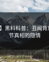【紧急】黑料科普：丑闻背后10个细节真相的隐情