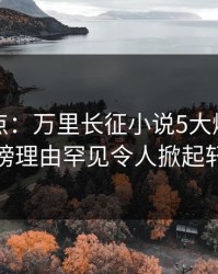 黑料盘点：万里长征小说5大爆点，神秘人上榜理由罕见令人掀起轩然大波