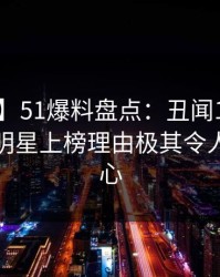 【紧急】51爆料盘点：丑闻10个惊人真相，明星上榜理由极其令人震撼人心