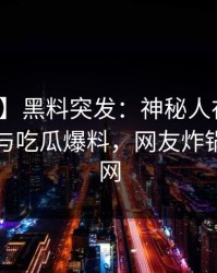 【爆料】黑料突发：神秘人在深夜被曝曾参与吃瓜爆料，网友炸锅席卷全网