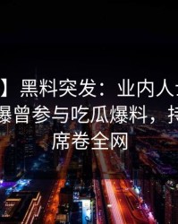 【爆料】黑料突发：业内人士在今日凌晨被曝曾参与吃瓜爆料，持续发酵席卷全网