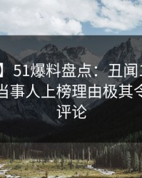 【震惊】51爆料盘点：丑闻10个细节真相，当事人上榜理由极其令人刷爆评论