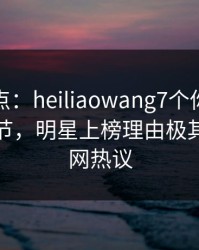 黑料盘点：heiliaowang7个你从没注意的细节，明星上榜理由极其令人全网热议