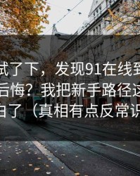 我认真试了下，发现91在线到底怎么用才不后悔？我把新手路径这关踩明白了（真相有点反常识）