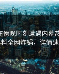 当事人在傍晚时刻遭遇内幕热血沸腾，黑料全网炸锅，详情速看