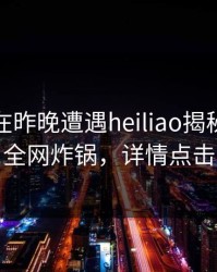 主持人在昨晚遭遇heiliao揭秘，黑料全网炸锅，详情点击