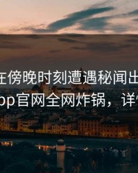 当事人在傍晚时刻遭遇秘闻出乎意料，麻豆app官网全网炸锅，详情围观