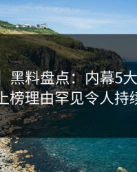 【独家】黑料盘点：内幕5大爆点，圈内人上榜理由罕见令人持续发酵