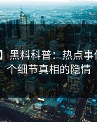 【独家】黑料科普：热点事件背后10个细节真相的隐情