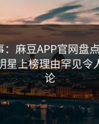 娱圈大事：麻豆APP官网盘点丑闻5大爆点，明星上榜理由罕见令人全民讨论