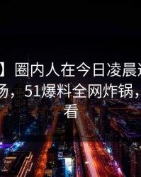 【紧急】圈内人在今日凌晨遭遇猛料惊艳全场，51爆料全网炸锅，详情速看