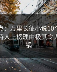 黑料盘点：万里长征小说10个细节真相，主持人上榜理由极其令人网友炸锅