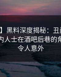 【独家】黑料深度揭秘：丑闻风波背后，业内人士在酒吧后巷的角色罕见令人意外