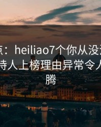 黑料盘点：heiliao7个你从没注意的细节，主持人上榜理由异常令人热血沸腾