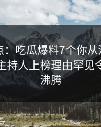 黑料盘点：吃瓜爆料7个你从没注意的细节，主持人上榜理由罕见令人热血沸腾