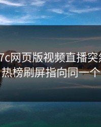 凌晨：17c网页版视频直播突然冲上热榜：热榜刷屏指向同一个细节