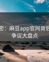 猛料解密：麻豆app官网背后的明星争议大盘点