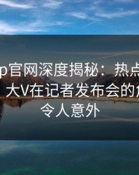 麻豆app官网深度揭秘：热点事件风波背后，大V在记者发布会的角色罕见令人意外