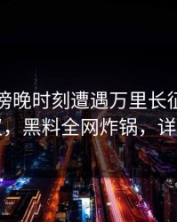 明星在傍晚时刻遭遇万里长征小说全网热议，黑料全网炸锅，详情围观