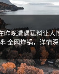 当事人在昨晚遭遇猛料让人愤怒，51爆料全网炸锅，详情深扒