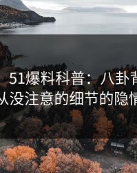 【独家】51爆料科普：八卦背后7个你从没注意的细节的隐情