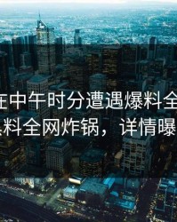 神秘人在中午时分遭遇爆料全网炸裂，黑料全网炸锅，详情曝光