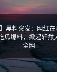 【爆料】黑料突发：网红在昨晚被曝曾参与吃瓜爆料，掀起轩然大波席卷全网