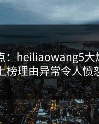 黑料盘点：heiliaowang5大爆点，当事人上榜理由异常令人愤怒声讨