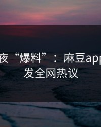 明星深夜“爆料”：麻豆app官网引发全网热议