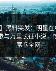【爆料】黑料突发：明星在中午时分被曝曾参与万里长征小说，愤怒声讨席卷全网