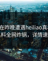 圈内人在昨晚遭遇heiliao真相大白，黑料全网炸锅，详情速看