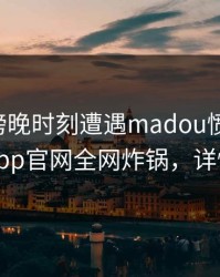 明星在傍晚时刻遭遇madou愤怒声讨，麻豆app官网全网炸锅，详情直击