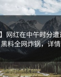 【紧急】网红在中午时分遭遇内幕震惊，黑料全网炸锅，详情速看