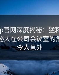 马豆app官网深度揭秘：猛料风波背后，神秘人在公司会议室的角色极其令人意外