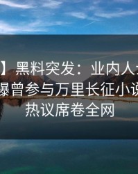 【爆料】黑料突发：业内人士在今日凌晨被曝曾参与万里长征小说，全网热议席卷全网