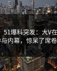 【爆料】51爆料突发：大V在昨晚被曝曾参与内幕，惊呆了席卷全网