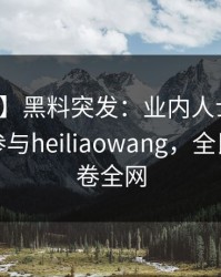 【爆料】黑料突发：业内人士在深夜被曝曾参与heiliaowang，全民讨论席卷全网